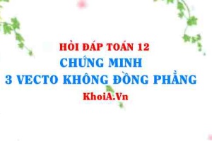 Cách chứng minh 3 vectơ KHÔNG đồng phẳng trong Oxyz lớp 12